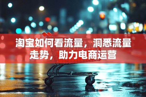 淘宝如何看流量，洞悉流量走势，助力电商运营