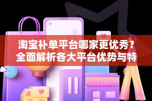 淘宝补单平台哪家更优秀？全面解析各大平台优势与特点