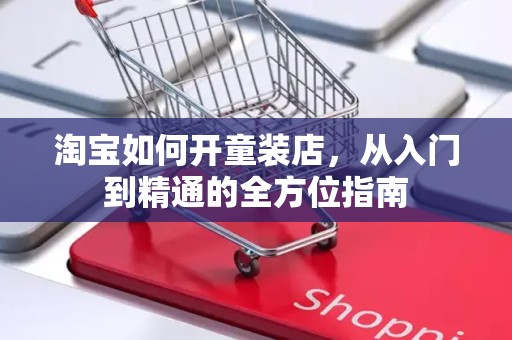 淘宝如何开童装店，从入门到精通的全方位指南