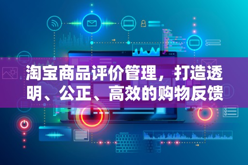 淘宝商品评价管理，打造透明、公正、高效的购物反馈机制