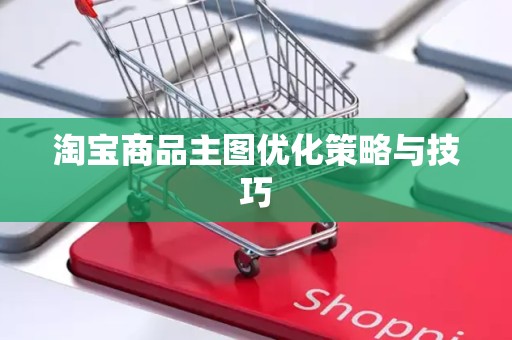 淘宝商品主图优化策略与技巧