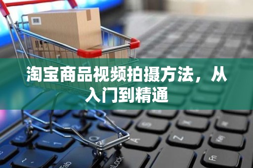 淘宝商品视频拍摄方法，从入门到精通