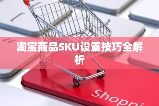 淘宝商品SKU设置技巧全解析