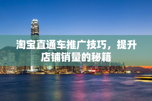 淘宝直通车推广技巧，提升店铺销量的秘籍