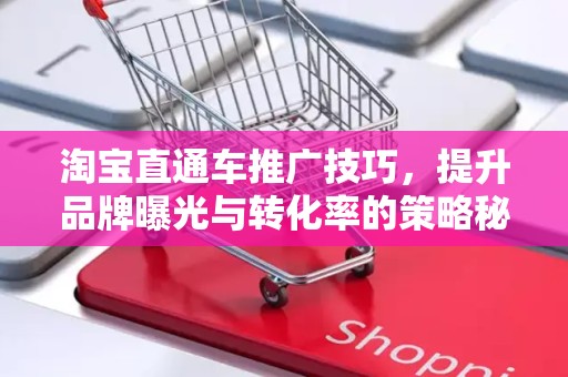 淘宝直通车推广技巧，提升品牌曝光与转化率的策略秘籍