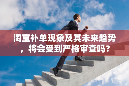 淘宝补单现象及其未来趋势，将会受到严格审查吗？
