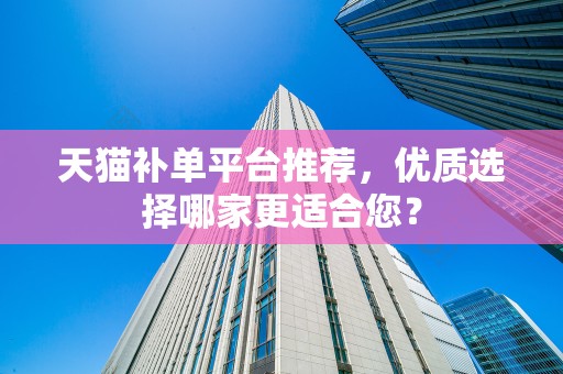 天猫补单平台推荐，优质选择哪家更适合您？