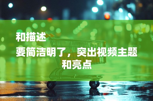 和描述
要简洁明了，突出视频主题和亮点