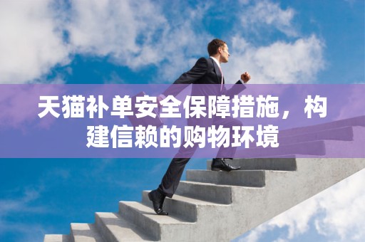 天猫补单安全保障措施，构建信赖的购物环境