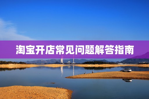 淘宝开店常见问题解答指南