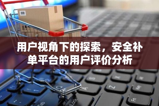 用户视角下的探索，安全补单平台的用户评价分析