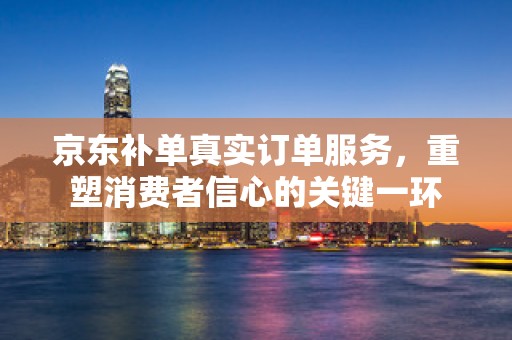 京东补单真实订单服务，重塑消费者信心的关键一环