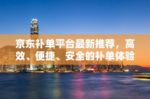 京东补单平台最新推荐，高效、便捷、安全的补单体验