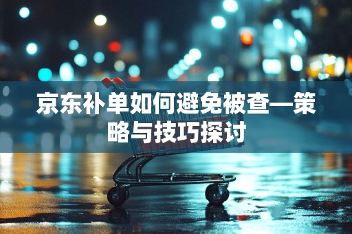 京东补单如何避免被查—策略与技巧探讨