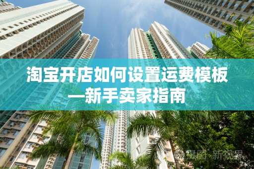 淘宝开店如何设置运费模板—新手卖家指南