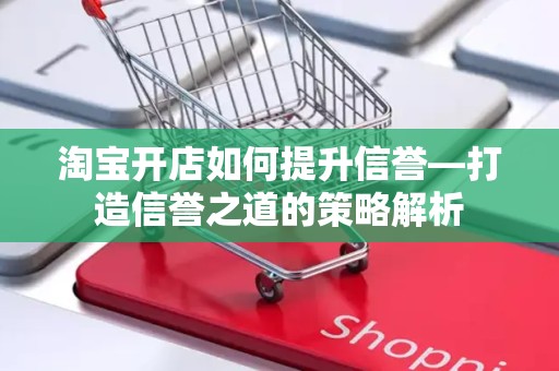 淘宝开店如何提升信誉—打造信誉之道的策略解析