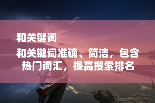 和关键词
和关键词准确、简洁，包含热门词汇，提高搜索排名