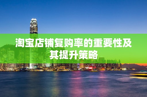 淘宝店铺复购率的重要性及其提升策略