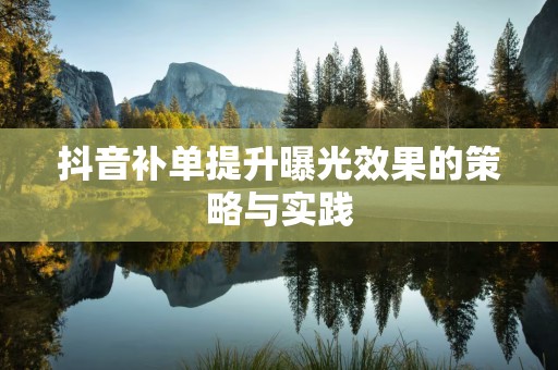 抖音补单提升曝光效果的策略与实践