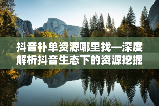 抖音补单资源哪里找—深度解析抖音生态下的资源挖掘策略