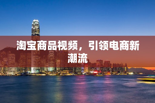 淘宝商品视频，引领电商新潮流
