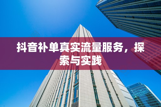 抖音补单真实流量服务，探索与实践
