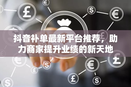 抖音补单最新平台推荐，助力商家提升业绩的新天地