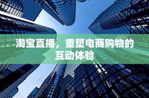 淘宝直播，重塑电商购物的互动体验