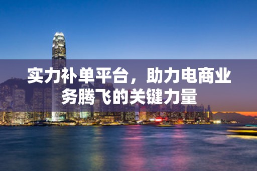 实力补单平台，助力电商业务腾飞的关键力量