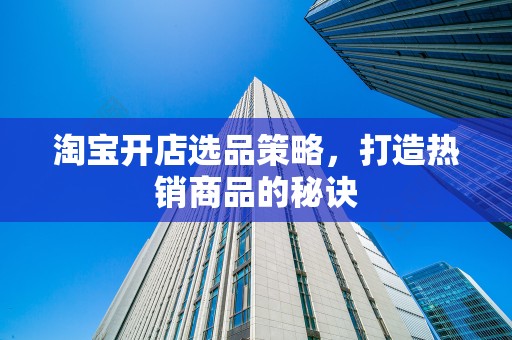 淘宝开店选品策略，打造热销商品的秘诀