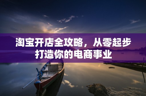 淘宝开店全攻略，从零起步打造你的电商事业