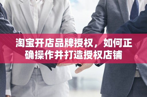 淘宝开店品牌授权，如何正确操作并打造授权店铺