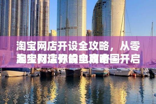 淘宝网店开设全攻略，从零起步打造你的电商帝国
淘宝网店开设全攻略—开启电商之旅的第一步