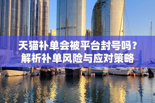 天猫补单会被平台封号吗？解析补单风险与应对策略