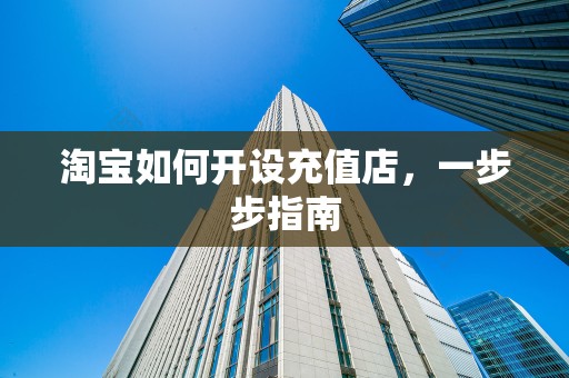 淘宝如何开设充值店，一步步指南