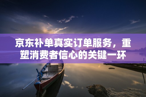 京东补单真实订单服务，重塑消费者信心的关键一环
