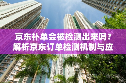 京东补单会被检测出来吗？解析京东订单检测机制与应对策略