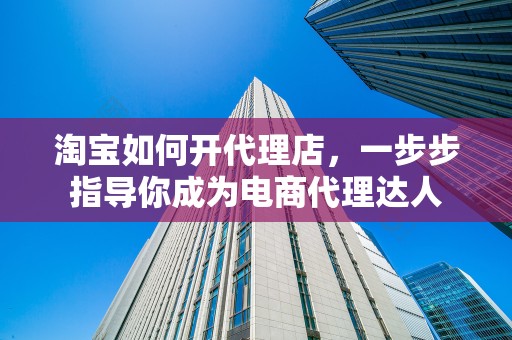 淘宝如何开代理店，一步步指导你成为电商代理达人