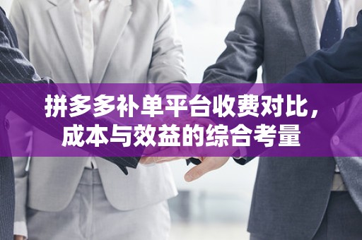拼多多补单平台收费对比，成本与效益的综合考量