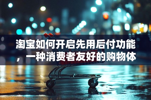 淘宝如何开启先用后付功能，一种消费者友好的购物体验