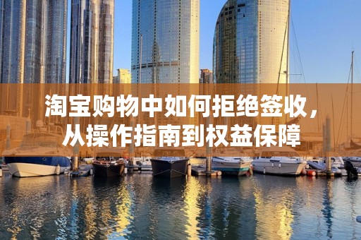 淘宝购物中如何拒绝签收，从操作指南到权益保障