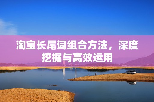 淘宝长尾词组合方法，深度挖掘与高效运用