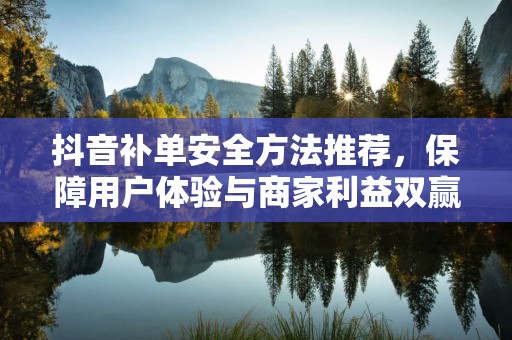 抖音补单安全方法推荐，保障用户体验与商家利益双赢的策略