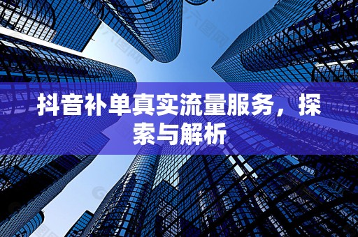 抖音补单真实流量服务，探索与解析