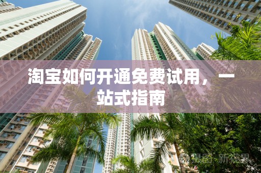 淘宝如何开通免费试用，一站式指南
