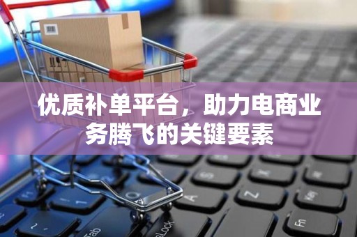 优质补单平台，助力电商业务腾飞的关键要素