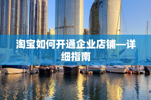 淘宝如何开通企业店铺—详细指南