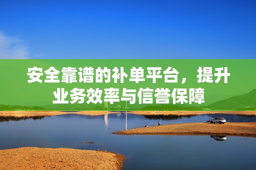 安全靠谱的补单平台，提升业务效率与信誉保障