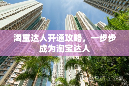 淘宝达人开通攻略，一步步成为淘宝达人
