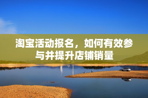 淘宝活动报名，如何有效参与并提升店铺销量
